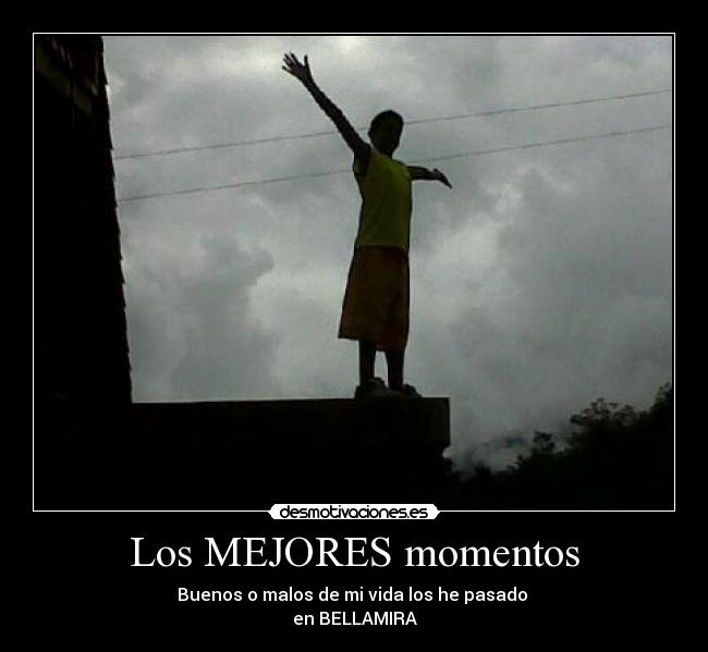 Los MEJORES momentos - Buenos o malos de mi vida los he pasado
en BELLAMIRA