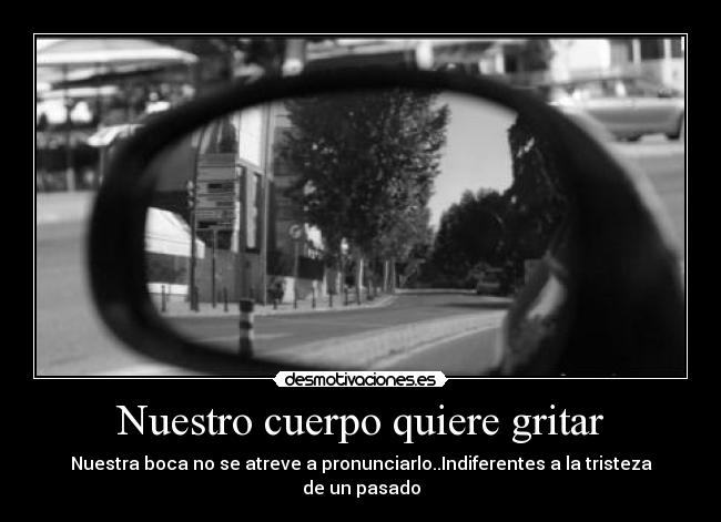 Nuestro cuerpo quiere gritar - Nuestra boca no se atreve a pronunciarlo..Indiferentes a la tristeza de un pasado