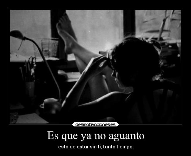 Es que ya no aguanto - esto de estar sin ti, tanto tiempo.