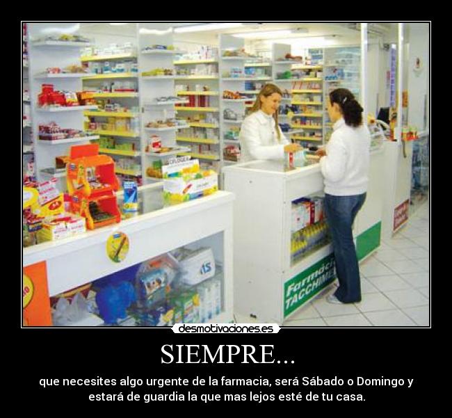 SIEMPRE... - que necesites algo urgente de la farmacia, será Sábado o Domingo y
estará de guardia la que mas lejos esté de tu casa.