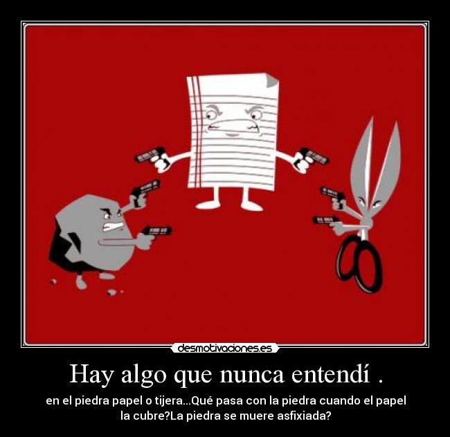 Hay algo que nunca entendí . - en el piedra papel o tijera...Qué pasa con la piedra cuando el papel
la cubre?La piedra se muere asfixiada?