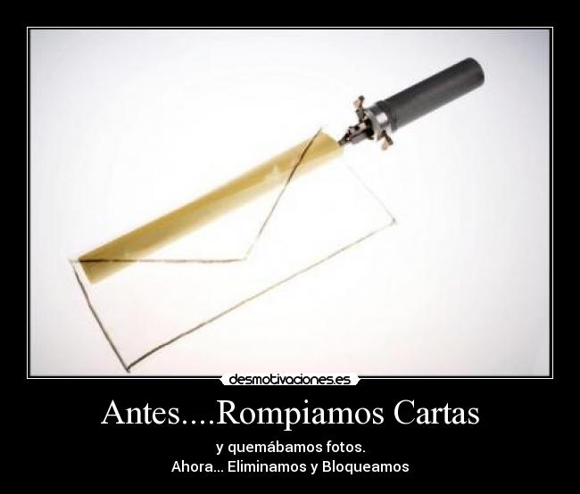 Antes....Rompiamos Cartas - y quemábamos fotos.
Ahora... Eliminamos y Bloqueamos