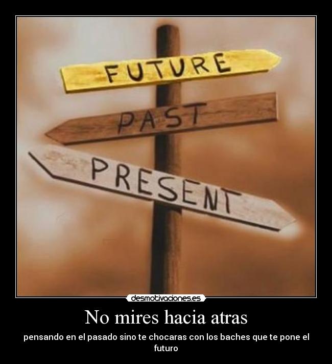 No mires hacia atras - pensando en el pasado sino te chocaras con los baches que te pone el futuro