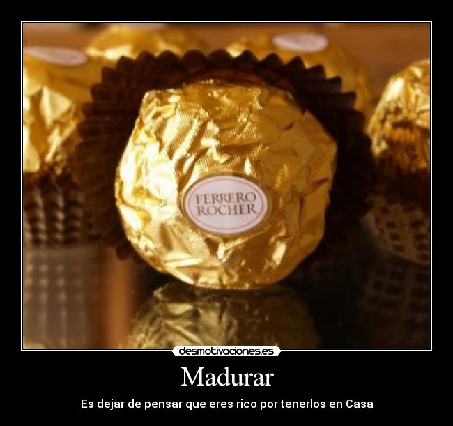 Madurar - Es dejar de pensar que eres rico por tenerlos en Casa