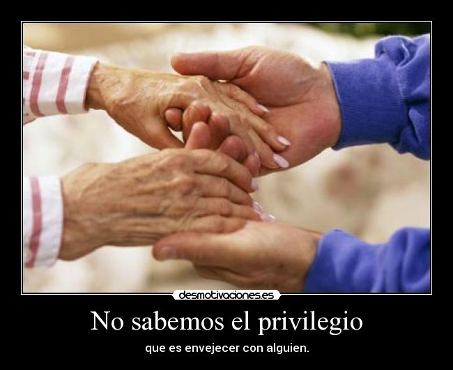 No sabemos el privilegio - que es envejecer con alguien.