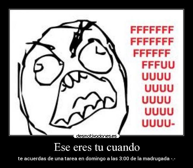 Ese eres tu cuando - te acuerdas de una tarea en domingo a las 3:00 de la madrugada -.-