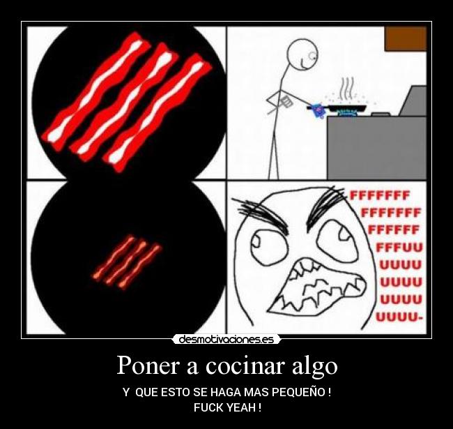 Poner a cocinar algo - Y QUE ESTO SE HAGA MAS PEQUEÑO !
FUCK YEAH !