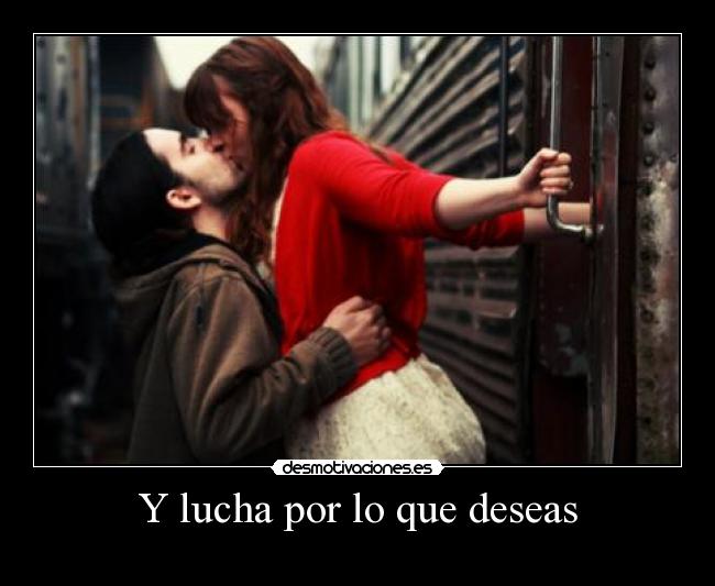 Y lucha por lo que deseas -