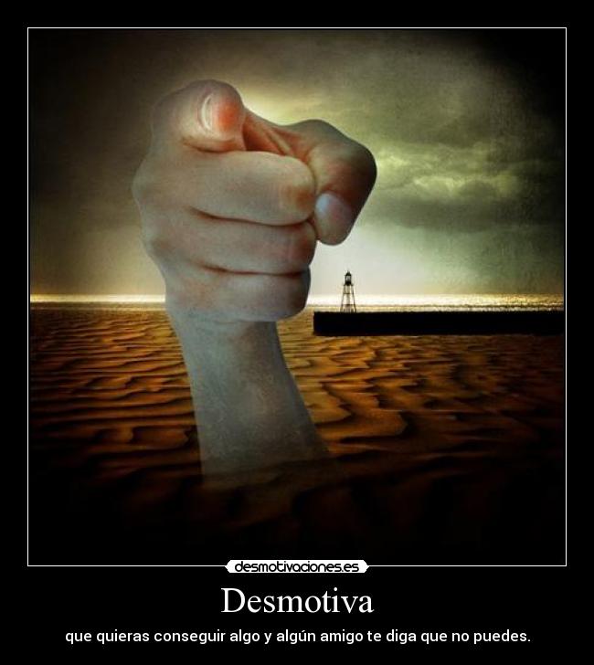 Desmotiva - que quieras conseguir algo y algún amigo te diga que no puedes.