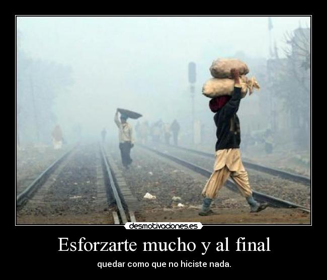 Esforzarte mucho y al final - quedar como que no hiciste nada.
