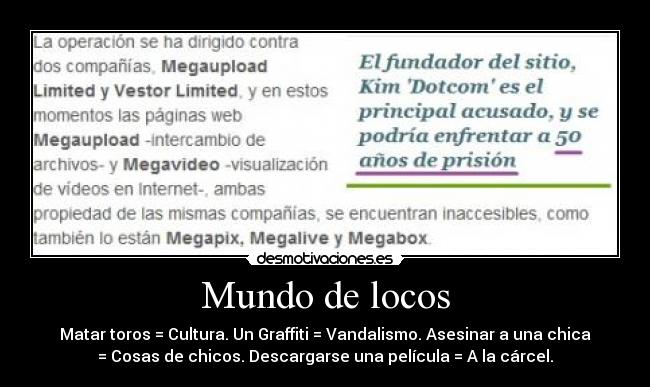 Mundo de locos - Matar toros = Cultura. Un Graffiti = Vandalismo. Asesinar a una chica
= Cosas de chicos. Descargarse una película = A la cárcel.
