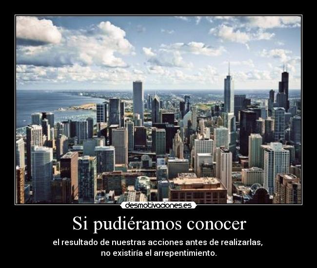 Si pudiéramos conocer - el resultado de nuestras acciones antes de realizarlas,
no existiría el arrepentimiento.