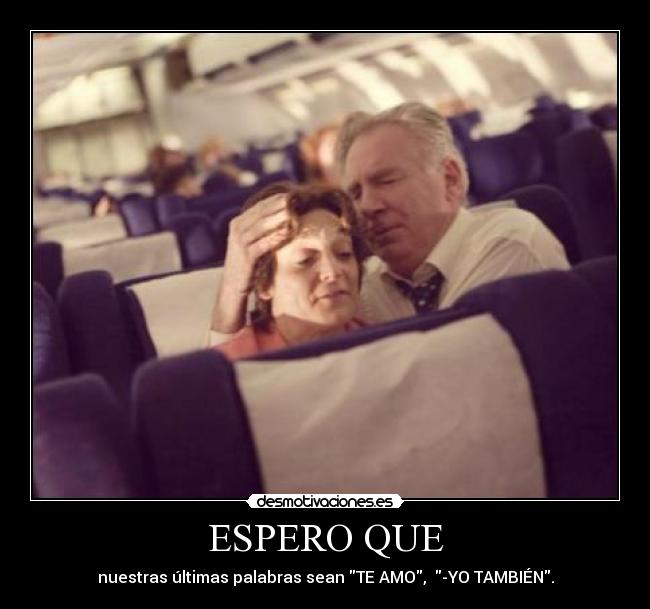 ESPERO QUE - nuestras últimas palabras sean TE AMO,  -YO TAMBIÉN.