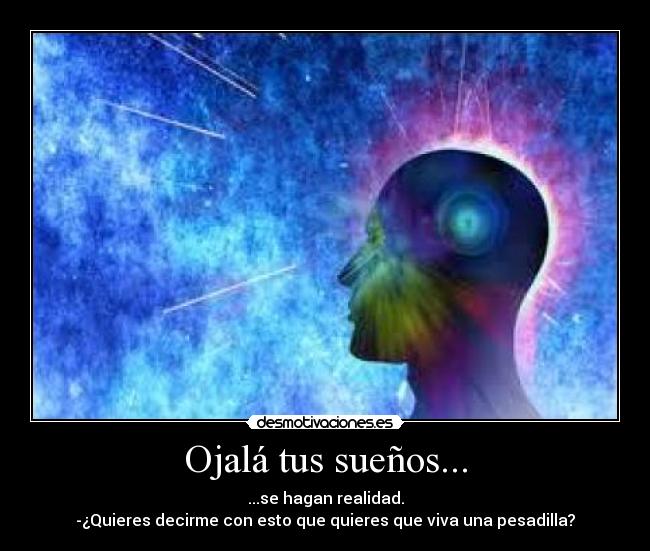 Ojalá tus sueños... - ...se hagan realidad.
-¿Quieres decirme con esto que quieres que viva una pesadilla?