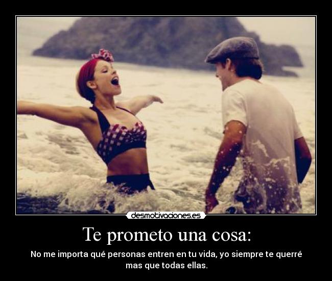 Te prometo una cosa: - No me importa qué personas entren en tu vida, yo siempre te querré
mas que todas ellas.