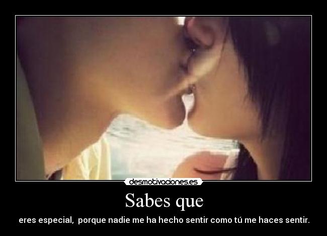 Sabes que - eres especial,  porque nadie me ha hecho sentir como tú me haces sentir.
