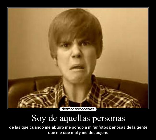 Soy de aquellas personas - de las que cuando me aburro me pongo a mirar fotos penosas de la gente
que me cae mal y me descojono