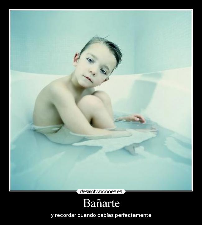 Bañarte - y recordar cuando cabías perfectamente