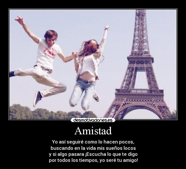 Amistad - Yo así seguiré como lo hacen pocos,
buscando en la vida mis sueños locos
y si algo pasara ¡Escucha lo que te digo
por todos los tiempos, yo seré tu amigo!