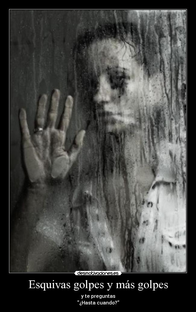 Esquivas golpes y más golpes - y te preguntas
¿Hasta cuando?