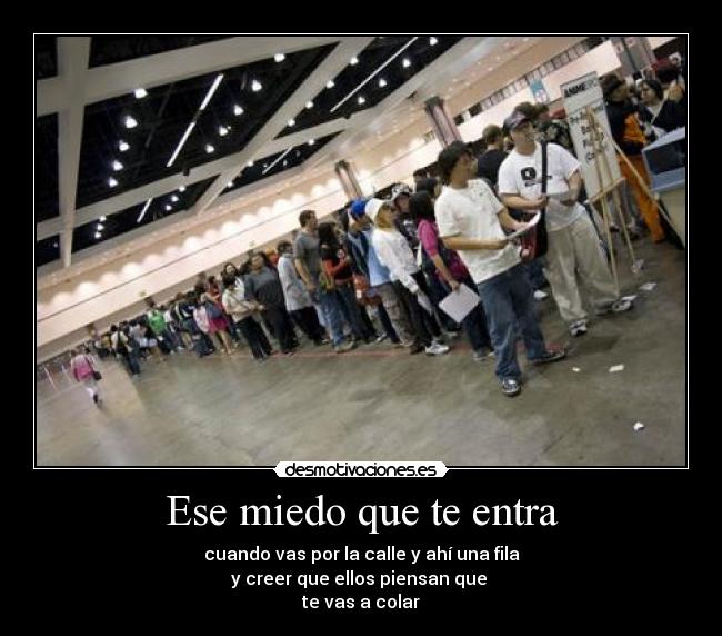 Ese miedo que te entra - cuando vas por la calle y ahí una fila
y creer que ellos piensan que 
te vas a colar