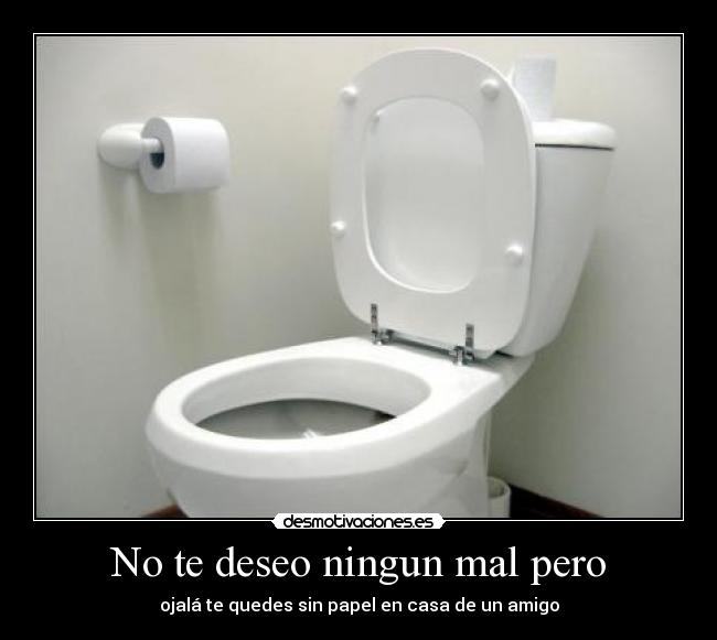 No te deseo ningun mal pero - ojalá te quedes sin papel en casa de un amigo