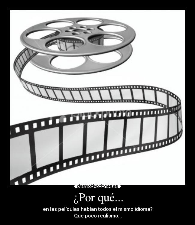 ¿Por qué... - en las películas hablan todos el mismo idioma?
Que poco realismo...