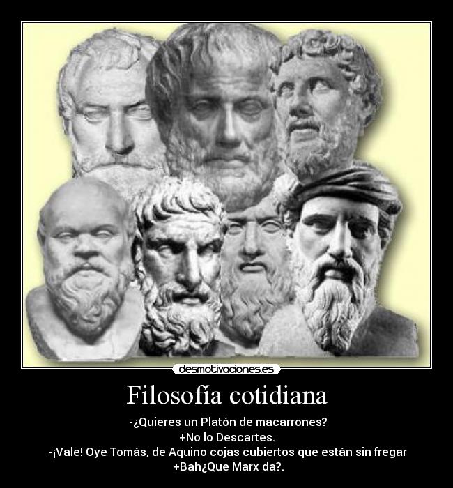 Filosofía cotidiana - ‎-¿Quieres un Platón de macarrones?
+No lo Descartes.
 -¡Vale! Oye Tomás, de Aquino cojas cubiertos que están sin fregar
 +Bah¿Que Marx da?.