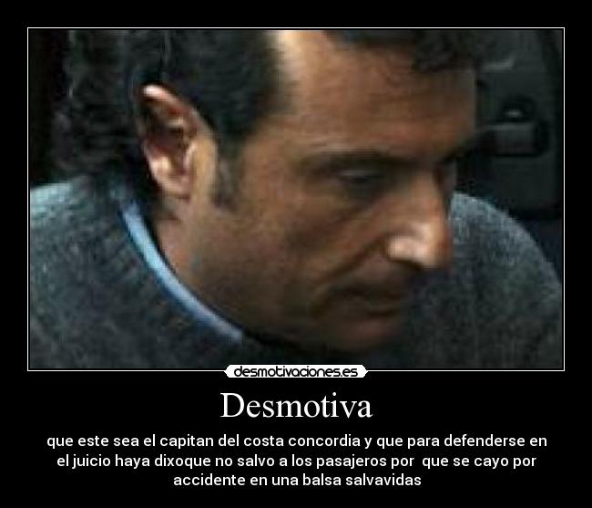 Desmotiva - que este sea el capitan del costa concordia y que para defenderse en
el juicio haya dixoque no salvo a los pasajeros por que se cayo por
accidente en una balsa salvavidas