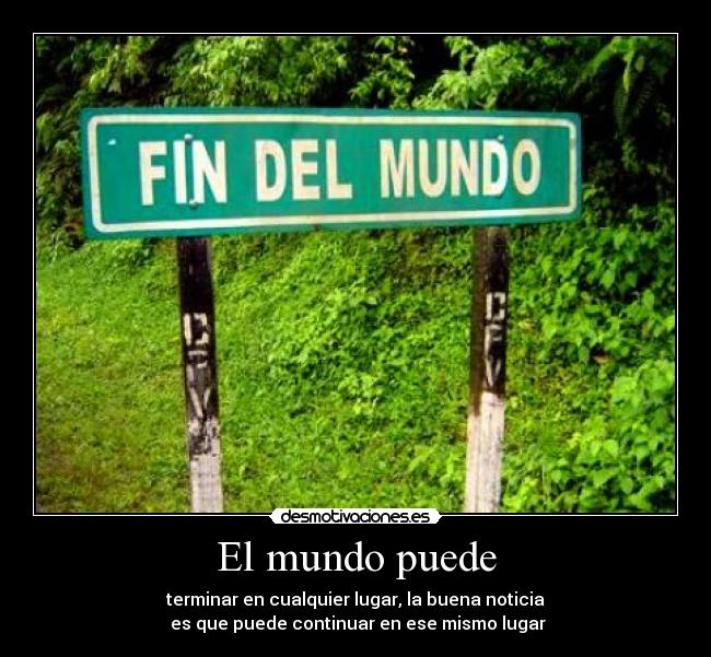 El mundo puede - terminar en cualquier lugar, la buena noticia
es que puede continuar en ese mismo lugar