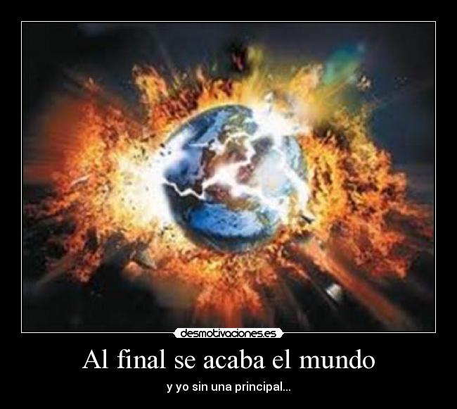 Al final se acaba el mundo - y yo sin una principal...