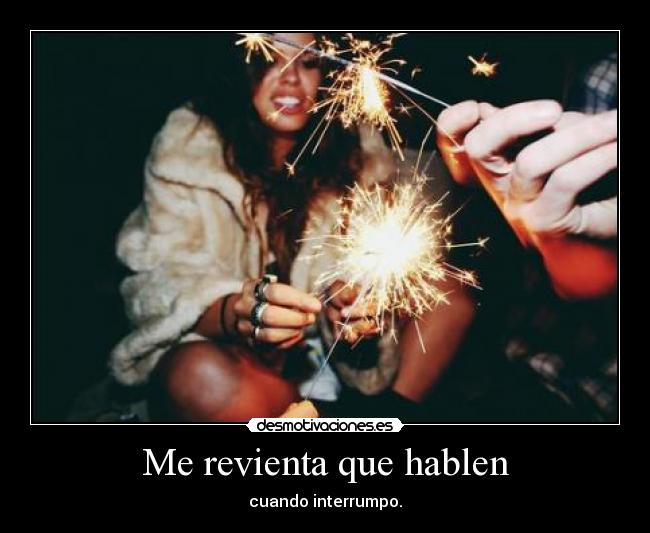 Me revienta que hablen -