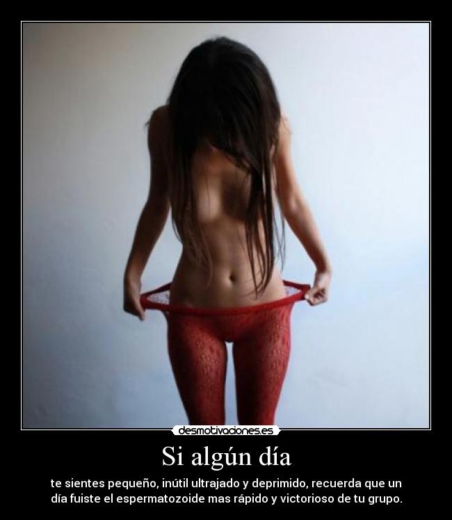 Si algún día - te sientes pequeño, inútil ultrajado y deprimido, recuerda que un
día fuiste el espermatozoide mas rápido y victorioso de tu grupo.
