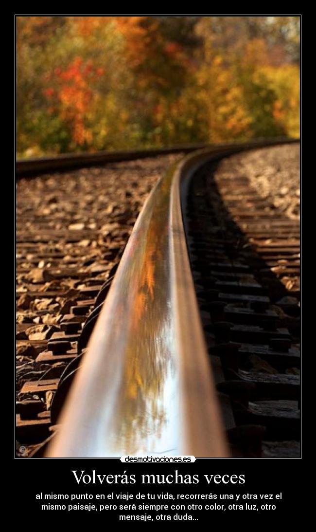 Volverás muchas veces - al mismo punto en el viaje de tu vida, recorrerás una y otra vez el
mismo paisaje, pero será siempre con otro color, otra luz, otro
mensaje, otra duda...
