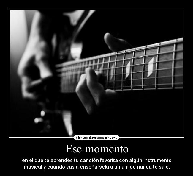 Ese momento - en el que te aprendes tu canción favorita con algún instrumento
musical y cuando vas a enseñársela a un amigo nunca te sale.