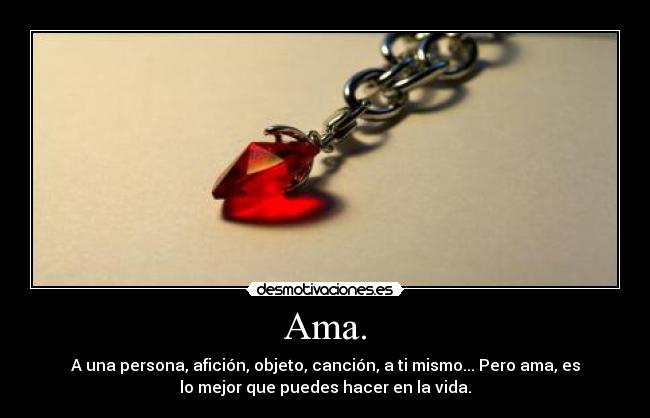 Ama. - A una persona, afición, objeto, canción, a ti mismo... Pero ama, es
lo mejor que puedes hacer en la vida.