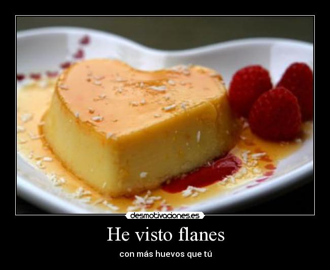 He visto flanes - con más huevos que tú