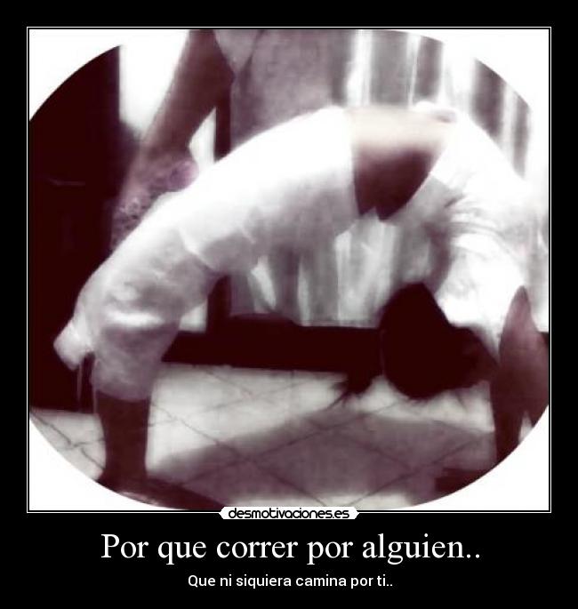 Por que correr por alguien.. - Que ni siquiera camina por ti..