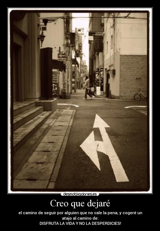 Creo que dejaré - el camino de seguir por alguien que no vale la pena, y cogeré un atajo al camino de:
DISFRUTA LA VIDA Y NO LA DESPERDICIES!