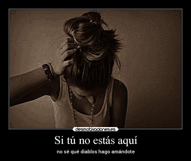 Si tú no estás aquà - no sé qué diablos hago amándote