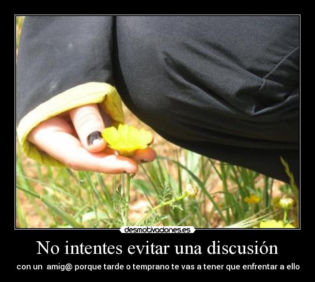 No intentes evitar una discusión - con un amig@ porque tarde o temprano te vas a tener que enfrentar a ello