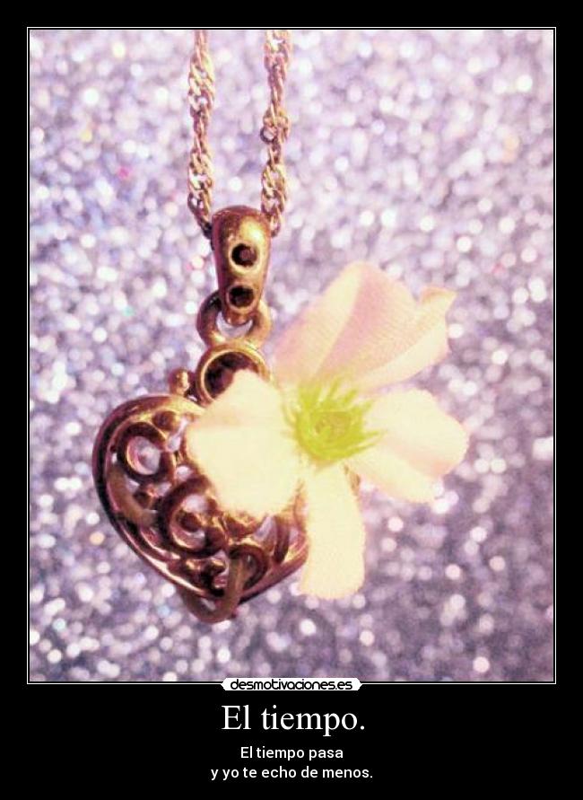 El tiempo. - El tiempo pasa
y yo te echo de menos.
