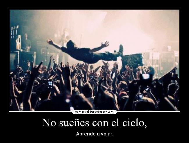 No sueñes con el cielo, - Aprende a volar.