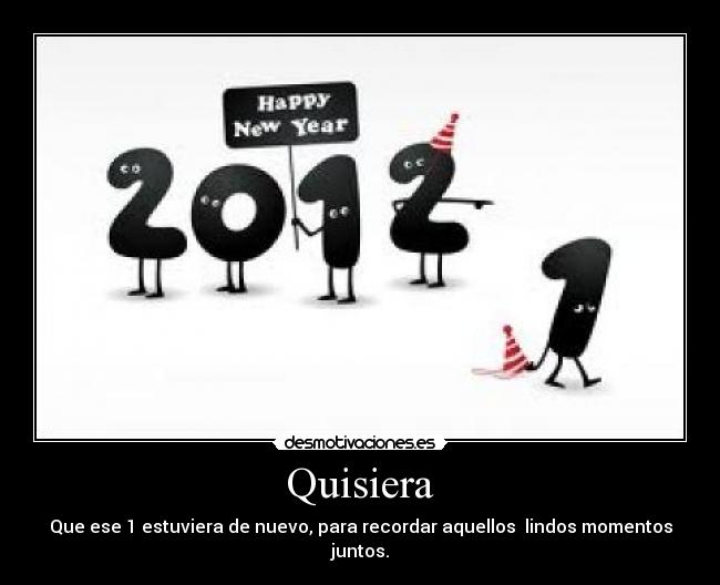 Quisiera - Que ese 1 estuviera de nuevo, para recordar aquellos lindos momentos juntos.