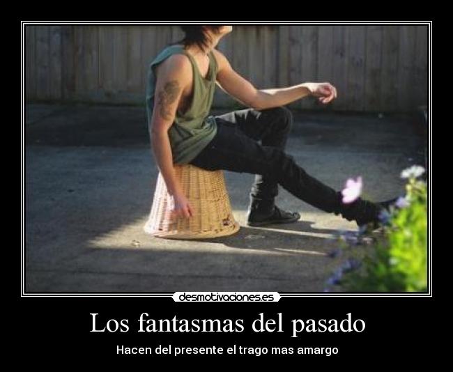 Los fantasmas del pasado - Hacen del presente el trago mas amargo