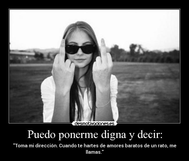 Puedo ponerme digna y decir: - Toma mi dirección. Cuando te hartes de amores baratos de un rato, me llamas.