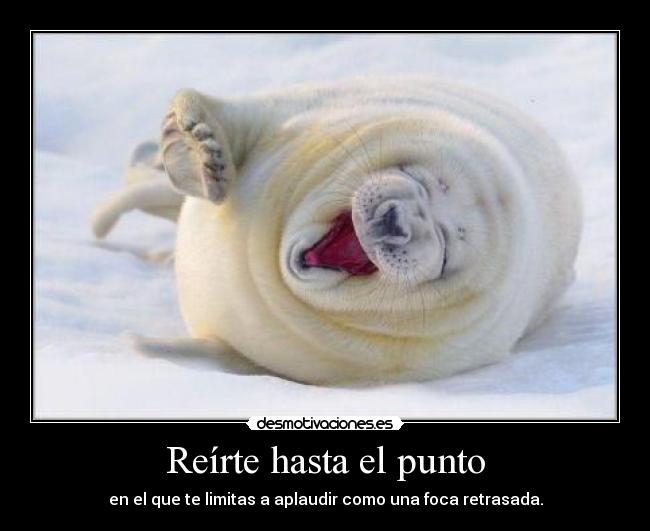 Reírte hasta el punto - en el que te limitas a aplaudir como una foca retrasada.