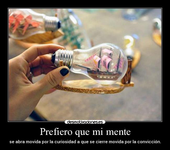 Prefiero que mi mente - se abra movida por la curiosidad a que se cierre movida por la convicción.