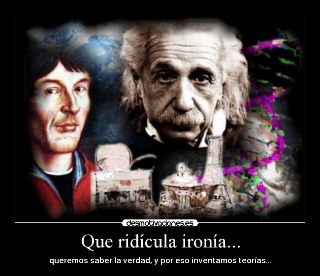 Que ridícula ironía... - queremos saber la verdad, y por eso inventamos teorías...