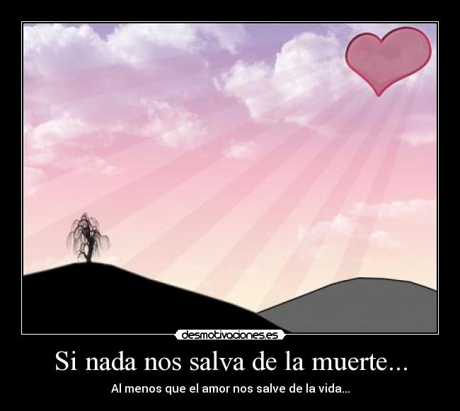 Si nada nos salva de la muerte... - Al menos que el amor nos salve de la vida...